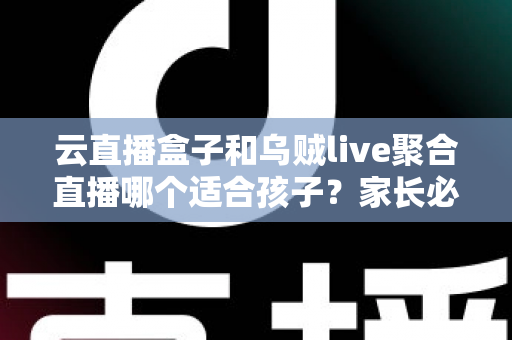 云直播盒子和乌贼live聚合直播哪个适合孩子？家长必读的功能对比与安全选择指南