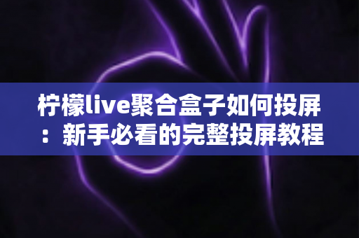 柠檬live聚合盒子如何投屏：新手必看的完整投屏教程与技巧指南