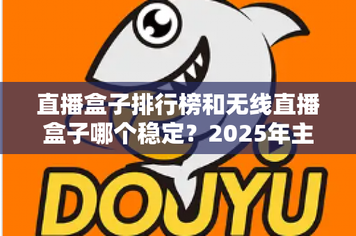直播盒子排行榜和无线直播盒子哪个稳定？2025年主播选购指南与稳定性深度解析
