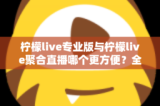 柠檬live专业版与柠檬live聚合直播哪个更方便？全面对比帮你找到最优选择