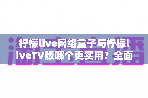 柠檬live网络盒子与柠檬liveTV版哪个更实用?全面对比帮你选对不踩坑 柠檬live网络盒子与柠檬liveTV版哪个更实用?全面对比帮你选对不踩坑