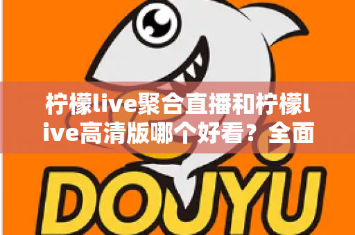 柠檬live聚合直播和柠檬live高清版哪个好看？全面对比评测助你选出最佳观影体验