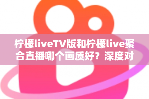 柠檬liveTV版和柠檬live聚合直播哪个画质好？深度对比解析助你选出高清体验方案