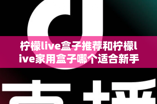 柠檬live盒子推荐和柠檬live家用盒子哪个适合新手?新手选购避坑指南一篇看懂 柠檬live盒子推荐和柠檬live家用盒子哪个适合新手?新手选购避坑指南一篇看懂