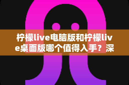 柠檬live电脑版和柠檬live桌面版哪个值得入手?深度对比解析助你一步选对 柠檬live电脑版和柠檬live桌面版哪个值得入手?深度对比解析助你一步选对