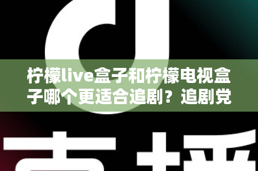 柠檬live盒子和柠檬电视盒子哪个更适合追剧？追剧党必看的深度对比与选购指南