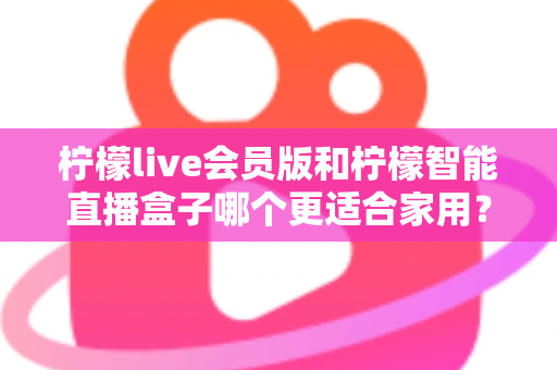 柠檬live会员版和柠檬智能直播盒子哪个更适合家用?家庭影音直播设备深度测评与选购指南 柠檬live会员版和柠檬智能直播盒子哪个更适合家用?家庭影音直播设备深度测评与选购指南