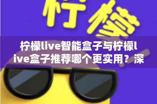柠檬live智能盒子与柠檬live盒子推荐哪个更实用？深度对比评测助你选购不迷路