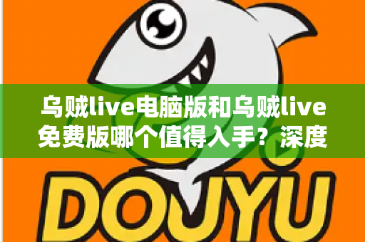 乌贼live电脑版和乌贼live免费版哪个值得入手？深度对比分析帮你选出最适合自己的版本