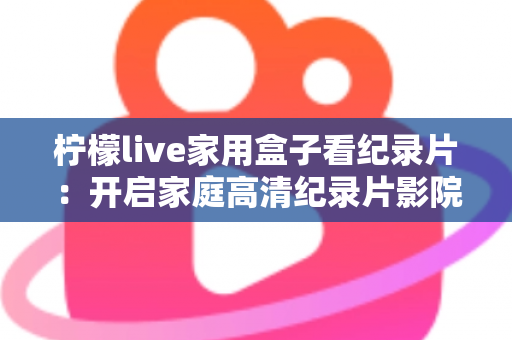 柠檬live家用盒子看纪录片:开启家庭高清纪录片影院的终极指南 柠檬live家用盒子看纪录片:开启家庭高清纪录片影院的终极指南