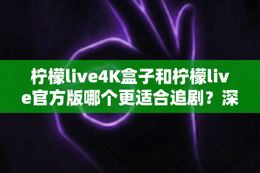 柠檬live4K盒子和柠檬live官方版哪个更适合追剧？深度对比解析，帮你选对追剧神器