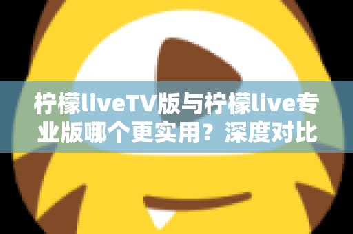 柠檬liveTV版与柠檬live专业版哪个更实用？深度对比测评帮你找到最适合的版本