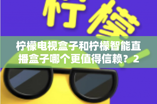 柠檬电视盒子和柠檬智能直播盒子哪个更值得信赖?2025年深度对比评测与选购指南 柠檬电视盒子和柠檬智能直播盒子哪个更值得信赖?2025年深度对比评测与选购指南