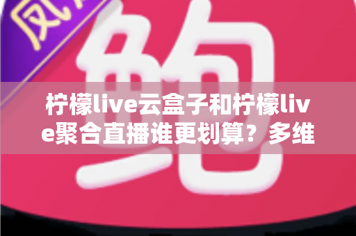 柠檬live云盒子和柠檬live聚合直播谁更划算?多维度对比帮你做出明智选择 柠檬live云盒子和柠檬live聚合直播谁更划算?多维度对比帮你做出明智选择