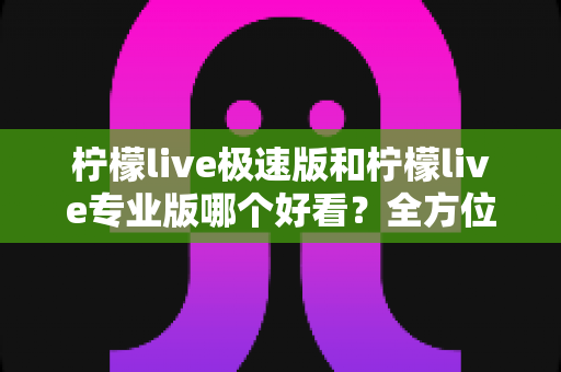 柠檬live极速版和柠檬live专业版哪个好看？全方位对比评测助你轻松选择