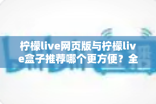 柠檬live网页版与柠檬live盒子推荐哪个更方便?全方位对比分析帮你选出最适合自己的使用方案 柠檬live网页版与柠檬live盒子推荐哪个更方便?全方位对比分析帮你选出最适合自己的使用方案