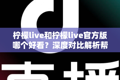 柠檬live和柠檬live官方版哪个好看？深度对比解析帮你选出最适合自己的版本