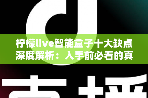 柠檬live智能盒子十大缺点深度解析：入手前必看的真实短板与避坑指南