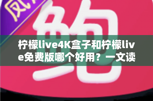 柠檬live4K盒子和柠檬live免费版哪个好用？一文读懂两者差异，选对观影方案不踩坑