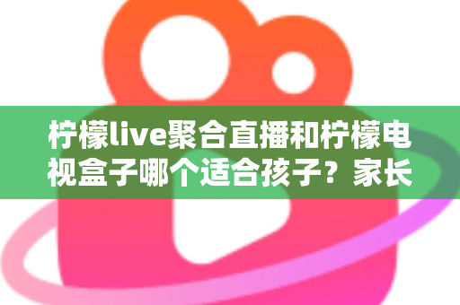 柠檬live聚合直播和柠檬电视盒子哪个适合孩子？家长必读的全面对比指南