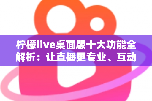 柠檬live桌面版十大功能全解析：让直播更专业、互动更高效的神器指南