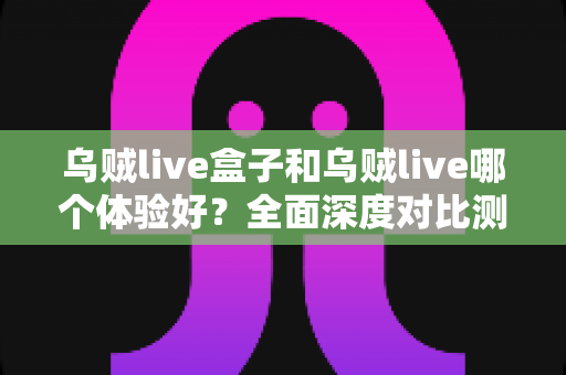 乌贼live盒子和乌贼live哪个体验好?全面深度对比测评,帮你找到最适合的直播利器 乌贼live盒子和乌贼live哪个体验好?全面深度对比测评,帮你找到最适合的直播利器