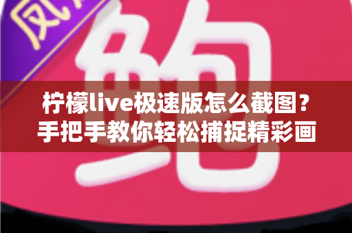 柠檬live极速版怎么截图?手把手教你轻松捕捉精彩画面的完整攻略 柠檬live极速版怎么截图?手把手教你轻松捕捉精彩画面的完整攻略