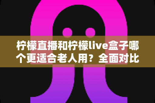 柠檬直播和柠檬live盒子哪个更适合老人用？全面对比解析助您轻松选择