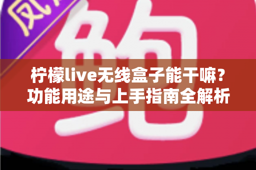 柠檬live无线盒子能干嘛？功能用途与上手指南全解析