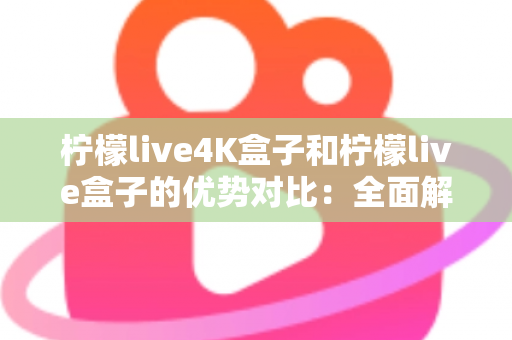 柠檬live4K盒子和柠檬live盒子的优势对比：全面解析哪款电视盒子更适合你？
