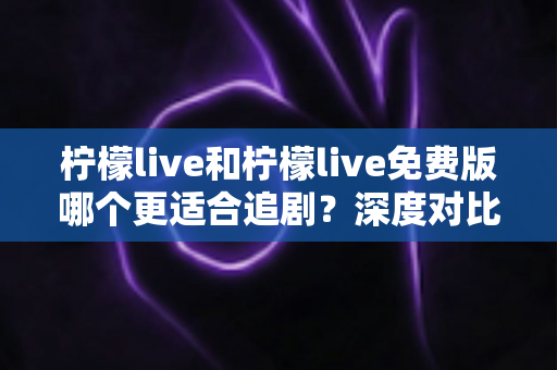 柠檬live和柠檬live免费版哪个更适合追剧？深度对比帮你找到最佳观影方案