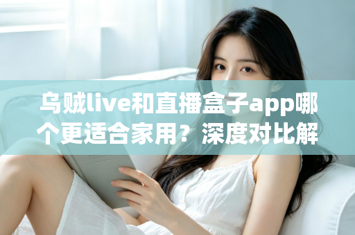 乌贼live和直播盒子app哪个更适合家用?深度对比解析助你打造理想家庭观影体验 乌贼live和直播盒子app哪个更适合家用?深度对比解析助你打造理想家庭观影体验