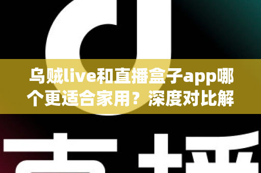 乌贼live和直播盒子app哪个更适合家用?深度对比解析助你打造理想家庭观影体验 乌贼live和直播盒子app哪个更适合家用?深度对比解析助你打造理想家庭观影体验