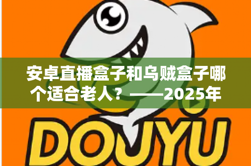 安卓直播盒子和乌贼盒子哪个适合老人？——2025年子女必看的孝心电视盒子选购全攻略