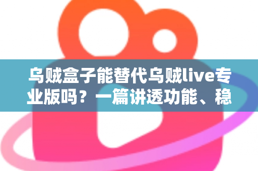乌贼盒子能替代乌贼live专业版吗？一篇讲透功能、稳定性与性价比的深度对比指南