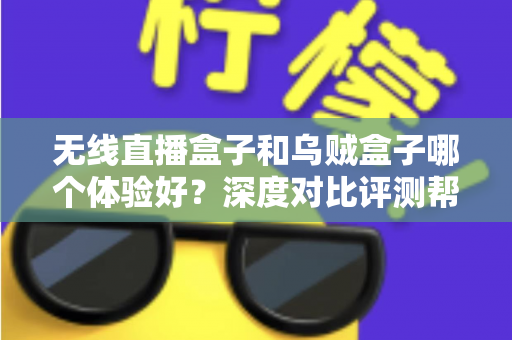 无线直播盒子和乌贼盒子哪个体验好？深度对比评测帮你选出最合适的电视盒子