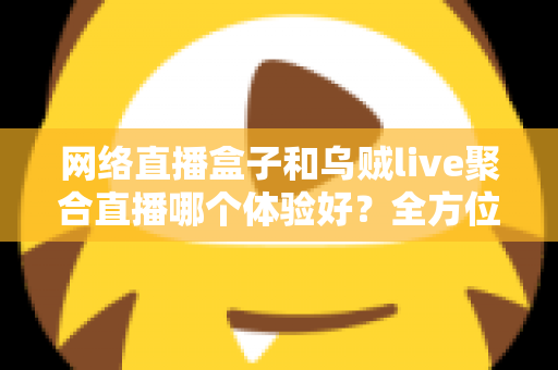 网络直播盒子和乌贼live聚合直播哪个体验好?全方位深度对比帮你找到最佳观影方案 网络直播盒子和乌贼live聚合直播哪个体验好?全方位深度对比帮你找到最佳观影方案
