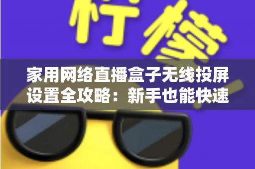 家用网络直播盒子无线投屏设置全攻略：新手也能快速上手的高清直播指南