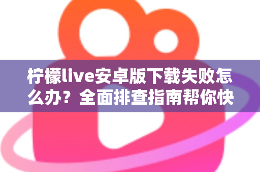 柠檬live安卓版下载失败怎么办?全面排查指南帮你快速解决下载难题 柠檬live安卓版下载失败怎么办?全面排查指南帮你快速解决下载难题
