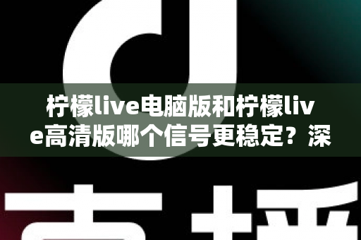 柠檬live电脑版和柠檬live高清版哪个信号更稳定？深度对比解析与实用指南
