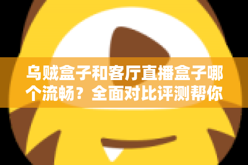 乌贼盒子和客厅直播盒子哪个流畅?全面对比评测帮你选出真正流畅的客厅观影利器 乌贼盒子和客厅直播盒子哪个流畅?全面对比评测帮你选出真正流畅的客厅观影利器