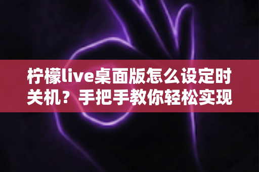 柠檬live桌面版怎么设定时关机？手把手教你轻松实现自动关机技巧