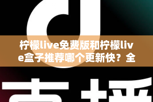 柠檬live免费版和柠檬live盒子推荐哪个更新快?全面对比解析助你精准选择 柠檬live免费版和柠檬live盒子推荐哪个更新快?全面对比解析助你精准选择