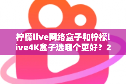 柠檬live网络盒子和柠檬live4K盒子选哪个更好？2025年最新选购指南帮你一次看懂