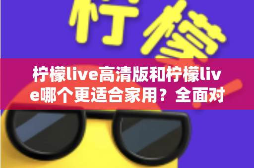 柠檬live高清版和柠檬live哪个更适合家用？全面对比分析帮你一次选对版本
