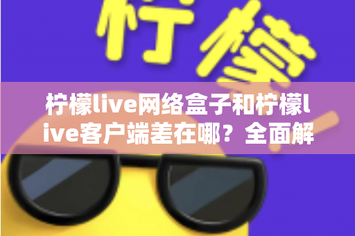 柠檬live网络盒子和柠檬live客户端差在哪?全面解析两者核心区别与选购指南 柠檬live网络盒子和柠檬live客户端差在哪?全面解析两者核心区别与选购指南