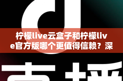 柠檬live云盒子和柠檬live官方版哪个更值得信赖？深度对比分析与安全选择指南