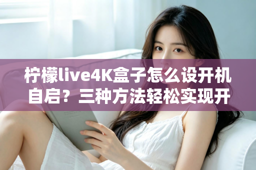 柠檬live4K盒子怎么设开机自启?三种方法轻松实现开机即看,老人小孩都会用 柠檬live4K盒子怎么设开机自启?三种方法轻松实现开机即看,老人小孩都会用