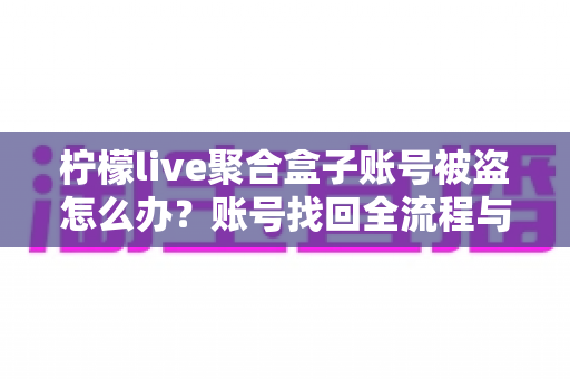 柠檬live聚合盒子账号被盗怎么办?账号找回全流程与安全防护实用指南 柠檬live聚合盒子账号被盗怎么办?账号找回全流程与安全防护实用指南