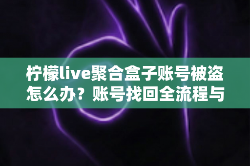 柠檬live聚合盒子账号被盗怎么办?账号找回全流程与安全防护实用指南 柠檬live聚合盒子账号被盗怎么办?账号找回全流程与安全防护实用指南